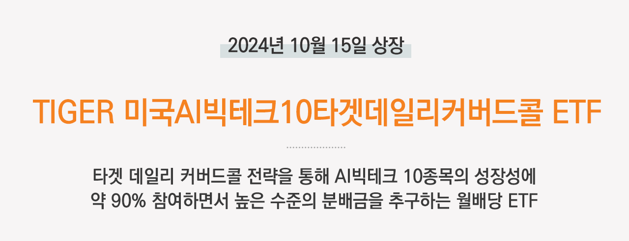 해당 이미지는 TIGER 미국AI빅테크10타겟데일리커버드콜 ETF에 대한 주요 내용이다. 2024년 10월 15일 상장, 타겟 데일리 커버드콜 전략을 통해 AI빅테크 10종목의 성장성에 약90% 참여하면서 높은 수준의 분배금을 추구하는 월배당 ETF.