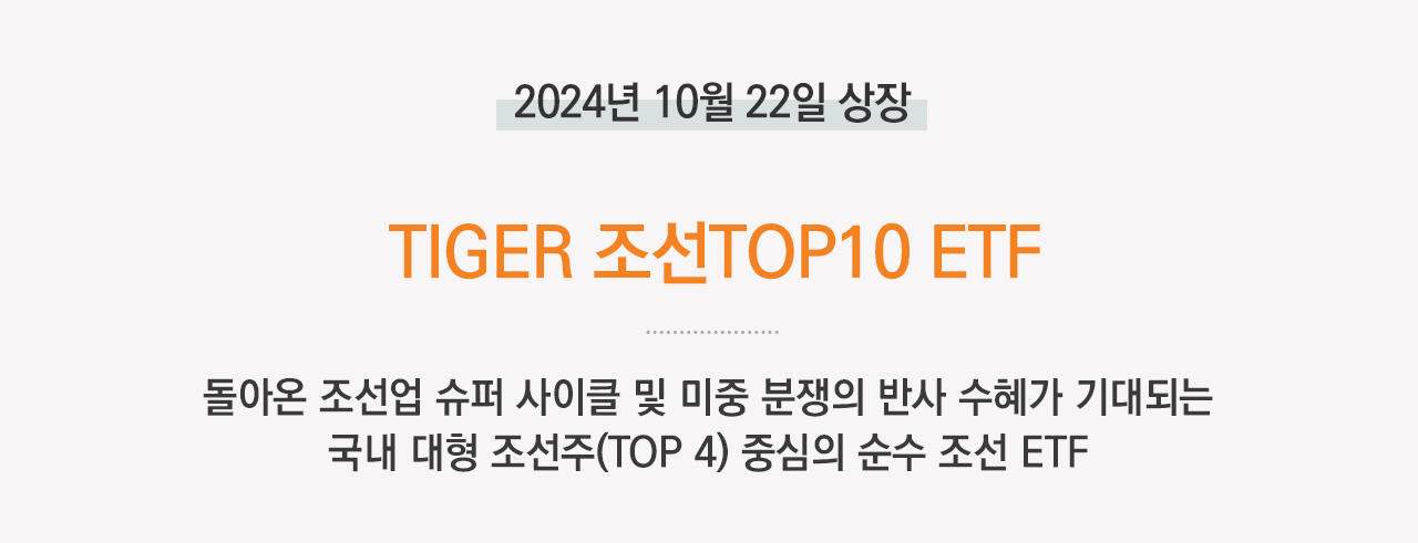 2024년 10월 22일 상장 TIGER 조선TOP10 ETF 돌아온 조선업 슈퍼 사이클 및 미중 분쟁의 반사 수혜가 기대되는 국내 대형 조선주(TOP 4) 중심의 순수 조선 ETF